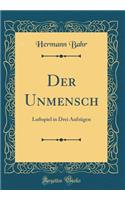 Der Unmensch: Luftspiel in Drei AufzÃ¼gen (Classic Reprint): Luftspiel in Drei AufzÃ¼gen (Classic Reprint)