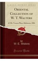 Oriental Collection of W. T. Walters: 65 Mt. Vernon Place, Baltimore, 1884 (Classic Reprint)