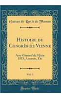 Histoire Du CongrÃ¨s de Vienne, Vol. 3: Acte GÃ©nÃ©ral Du 9 Juin 1815, Annexes, Etc (Classic Reprint)