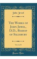 The Works of John Jewel, D.D., Bishop of Salisbury, Vol. 6 of 8 (Classic Reprint)