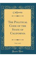 The Political Code of the State of California, Vol. 2 of 2 (Classic Reprint)
