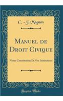 Manuel de Droit Civique: Notre Constitution Et Nos Institutions (Classic Reprint)