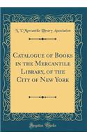 Catalogue of Books in the Mercantile Library, of the City of New York (Classic Reprint)