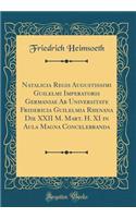Natalicia Regis Augustissimi Guilelmi Imperatoris Germaniae Ab Universitate Fridericia Guilelmia Rhenana Die XXII M. Mart. H. XI in Aula Magna Concelebranda (Classic Reprint)