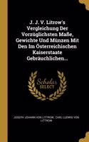 J. J. V. Litrow's Vergleichung Der Vorzüglichsten Maße, Gewichte Und Münzen Mit Den Im Österreichischen Kaiserstaate Gebräuchlichen...