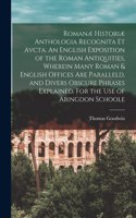 Romanæ Historiæ Anthologia Recognita Et Avcta. An English Exposition of the Roman Antiquities, Wherein Many Roman & English Offices Are Paralleld, and Divers Obscure Phrases Explained. For the Use of Abingdon Schoole