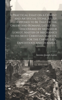 Practical Essay on a Cement and Artificial Stone, Justly Supposed to Be That of the Greeks and Romans, Lately Re-discovered by Monsieur Loriot, Master of Mechanics to His Most Christian Majesty, for the Cheap, Easy, Expeditious and Durable...