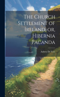 Church Settlement of Ireland, or, Hibernia Pacanda