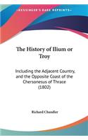 The History of Ilium or Troy: Including the Adjacent Country, and the Opposite Coast of the Chersonesus of Thrace (1802)