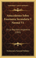 Antecedentes Sobre Ensenanza Secundaria Y Normal V1: En La Republica Argentina (1903)(Spanish)