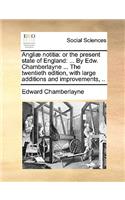 Angliae Notitia: Or the Present State of England: ... by Edw. Chamberlayne ... the Twentieth Edition, with Large Additions and Improvements, ..