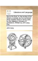 Sauny the Scot; Or, the Taming of the Shrew: A Comedy, as It Is Now Acted at the Theatre Royal in Drury Lane, by Her Majesty's Company of Comedians. Written by John Lacy, Esq.