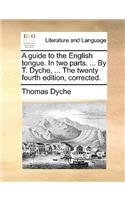 A Guide to the English Tongue. in Two Parts. ... by T. Dyche, ... the Twenty Fourth Edition, Corrected.: (English)