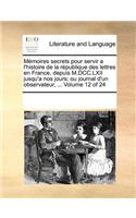 Memoires Secrets Pour Servir A L'Histoire de La Republique Des Lettres En France, Depuis M.DCC.LXII Jusqu'a Nos Jours; Ou Journal D'Un Observateur, ... Volume 12 of 24: (French)