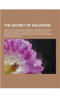 The Secret of Salvation; How to Get It and How to Keep It: Showing the Way of Salvation, Giving the Reader the Key with Which to Unlock Its Great Stor