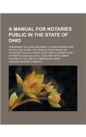 A Manual for Notaries Public in the State of Ohio; Containing the Laws Relating to Their Powers and Duties, and Giving the Various Steps Which an Applicant to Such Office Must Take in Order to Be Appointed and Qualified; Together with a