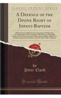A Defence of the Divine Right of Infant-Baptism: Wherein Are Confider'd, the Consequences of Embracing Anti-Pedobaptism; The Antiquity of the Practice of Baptizing Infants; The Covenant-Interest of the Infant-Children of Believers; And the Argument