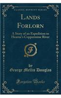Lands Forlorn: A Story of an Expedition to Hearne's Coppermine River (Classic Reprint)