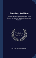 Eden Lost And Won: Studies Of The Early History And Final Destiny Of Man As Taught In Nature And Revelation