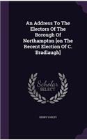 An Address To The Electors Of The Borough Of Northampton [on The Recent Election Of C. Bradlaugh]