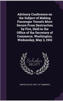 Advisory Conference on the Subject of Making Passenger Vessels More Secure From Destruction by Fire, Held in the Office of the Secretary of Commerce, Washington, Wednesday, May 3, 1916