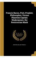 Francis Bacon, Poet, Prophet, Philosopher, Versus Phantom Captain Shakespeare, the Rosicrucian Mask