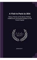 Visit to Paris in 1814: Being a Review of the Moral, Political, Intellectural, and Social Condition of the French Capital