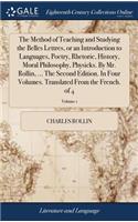 The Method of Teaching and Studying the Belles Lettres, or an Introduction to Languages, Poetry, Rhetoric, History, Moral Philosophy, Physicks. by Mr. Rollin, ... the Second Edition. in Four Volumes. Translated from the French. of 4; Volume 1