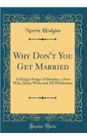 Why Don't You Get Married: A Hodge-Podge of Sketches, a Few Wise, Many Witty and All Wholesome (Classic Reprint)