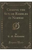 Chasing the Sun or Rambles in Norway (Classic Reprint)