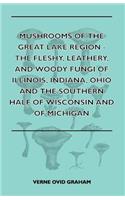 Mushrooms of the Great Lake Region - The Fleshy, Leathery, and Woody Fungi of Illinois, Indiana, Ohio and the Southern Half of Wisconsin and of Michigan