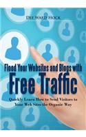 Flood Your Websites and Blogs with Free Traffic: Quickly Learn How to Send Visitors to Your Web Sites the Organic Way