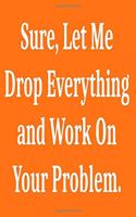 Sure, Let Me Drop Everything and Work On Your Problem.: Lined notebook . Notebook, Journal, Diary, Doodle Book ( 120 Pages, Blank, 6 x 9) Gift Idea