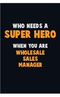 Who Need A SUPER HERO, When You Are Wholesale Sales Manager: 6X9 Career Pride 120 pages Writing Notebooks