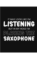 It May Look Like I'm Listening, but in My Head I'm Playing the Saxophone: Saxophone Gift for People Who Love to Play the Sax - Funny Saying on Black and White Cover Design - Blank Lined Journal or Notebook