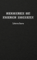 Heroines of French Society: in the Court, the Revolution, the Empire, and the Restoration