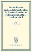 Der Ausbau Des Heutigen Schutzzollsystems in Frankreich Und Seine Wirkungen Im Lichte Der Handelsstatistik