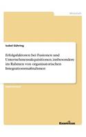 Erfolgsfaktoren bei Fusionen und Unternehmensakquisitionen, insbesondere im Rahmen von organisatorischen Integrationsmaßnahmen