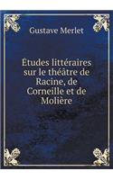 Études Littéraires Sur Le Théâtre de Racine, de Corneille Et de Molière