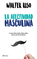 La Afectividad Masculina: Lo Que Toda Mujer Debe Saber Sobre Los Hombres / Male Emotions: What Every Woman Should Know about Men