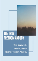 The True Freedom And Joy: The Journey Of One Woman Of Finding Freedom And Joy: Trust In The Lord