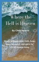 Where the Hell is Heaven: Words of Inspiration, Faith, Hope, Entertainment, and Spirit for EVERY Human Being