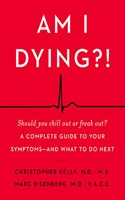 Am I Dying?! : A Complete Guide to Your Symptoms--and What to Do Next
