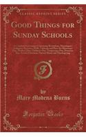 Good Things for Sunday Schools: A Complete Entertainer; Containing Recitations, Monologues, Dialogues, Exercises, Drills, Tableaux and Plays-For Missionary Day, Mother's Day, Child(English)