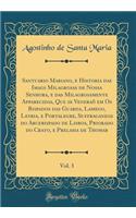 Santuario Mariano, e Historia das Imagẽs Milagrosas de Nossa Senhora, e das Milagrosamente Apparecidas, Que se Veneraõ em Os Bispados das Guarda, Lamego, Leyria, e Portalegre, Suffraganeos do Arcebispado de Lisboa, Priorado do Crato, e Prelas