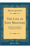 The Life of John Brainerd: The Brother of David Brainerd, and His Successor as Missionary to the Indians of New Jersey (Classic Reprint)