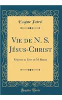 Vie de N. S. Jésus-Christ: Réponse au Livre de M. Renan (Classic Reprint)