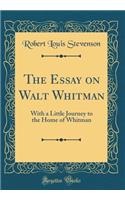 The Essay on Walt Whitman: With a Little Journey to the Home of Whitman (Classic Reprint)