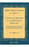 CÃ³digo de MinerÃ­a de la RepÃºblica Mexicana: Con El Reglamento Para La OrganizaciÃ³n de Las Diputaciones de MinerÃ­a Y Arancel Para El Cobro de Derechos Y Honorarios (Classic Reprint)