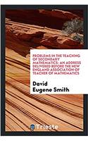 Problems in the Teaching of Secondary Mathematics: An Address Delivered Before the New England Association of Teacher of Mathematics